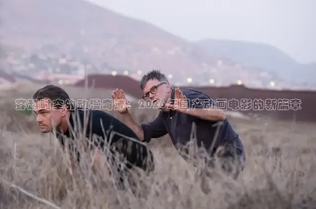 穿越时空的动漫奇迹：2026年国产动画电影的新篇章
